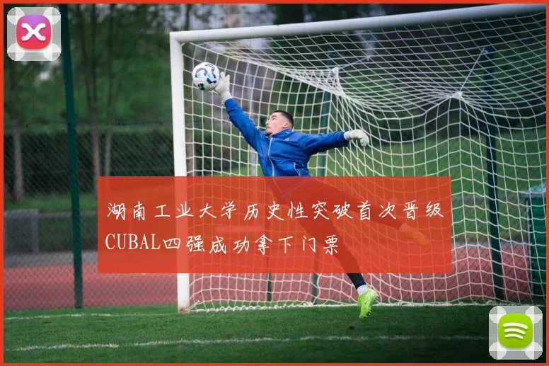 湖南工业大学历史性突破首次晋级CUBAL四强成功拿下门票