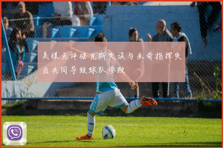 美媒点评福克斯失误与米奇指挥失当共同导致球队惨败