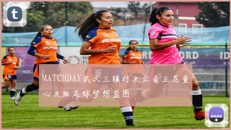 MATCHDAY武汉三镇对决云南玉昆童心共绘足球梦想蓝图