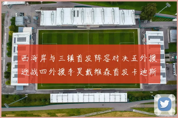 西海岸与三镇首发阵容对决五外援迎战四外援李昊戴维森首发卡迪斯出战