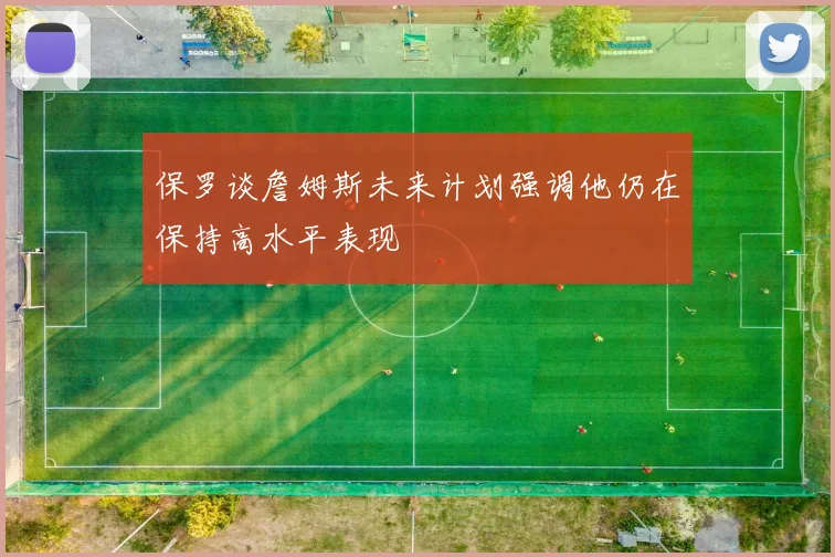保罗谈詹姆斯未来计划强调他仍在保持高水平表现