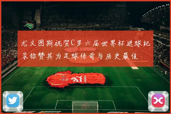 尤文图斯祝贺C罗六届世界杯进球纪录称赞其为足球传奇与历史最佳