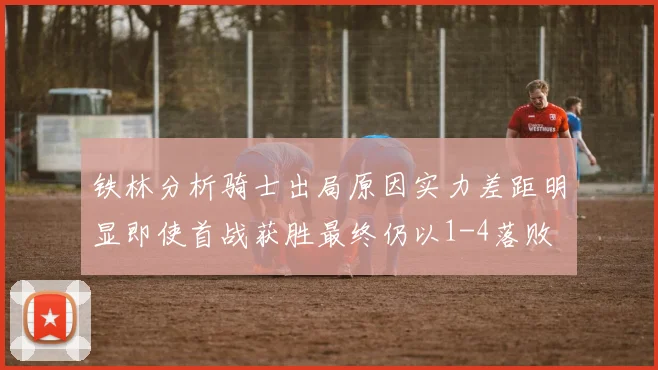 铁林分析骑士出局原因实力差距明显即使首战获胜最终仍以1-4落败
