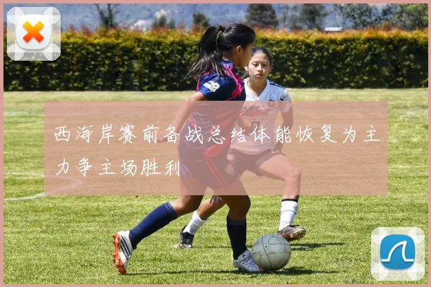 西海岸赛前备战总结体能恢复为主力争主场胜利