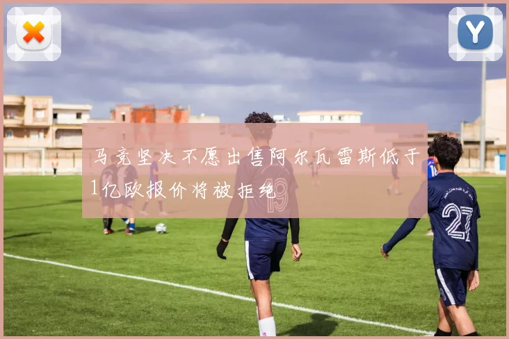 马竞坚决不愿出售阿尔瓦雷斯低于1亿欧报价将被拒绝