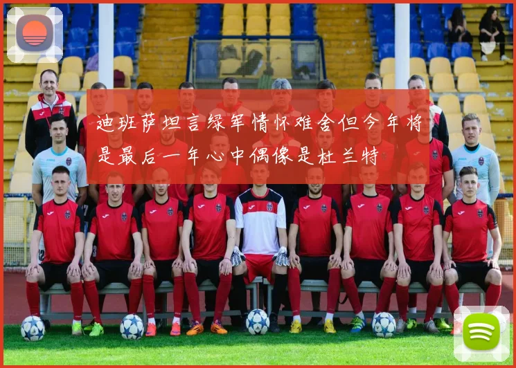 迪班萨坦言绿军情怀难舍但今年将是最后一年心中偶像是杜兰特