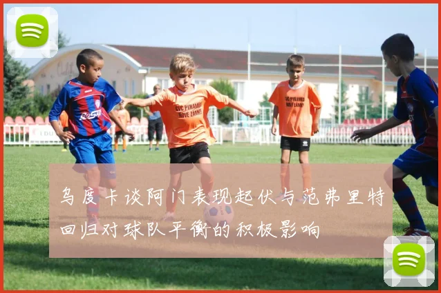 乌度卡谈阿门表现起伏与范弗里特回归对球队平衡的积极影响