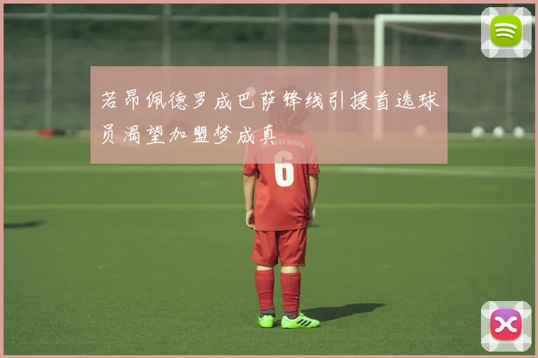 若昂佩德罗成巴萨锋线引援首选球员渴望加盟梦成真