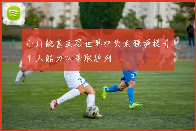 小川航基反思世界杯失利强调提升个人能力以争取胜利