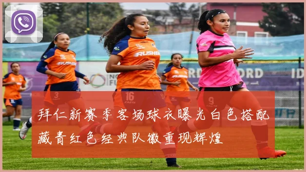拜仁新赛季客场球衣曝光白色搭配藏青红色经典队徽重现辉煌