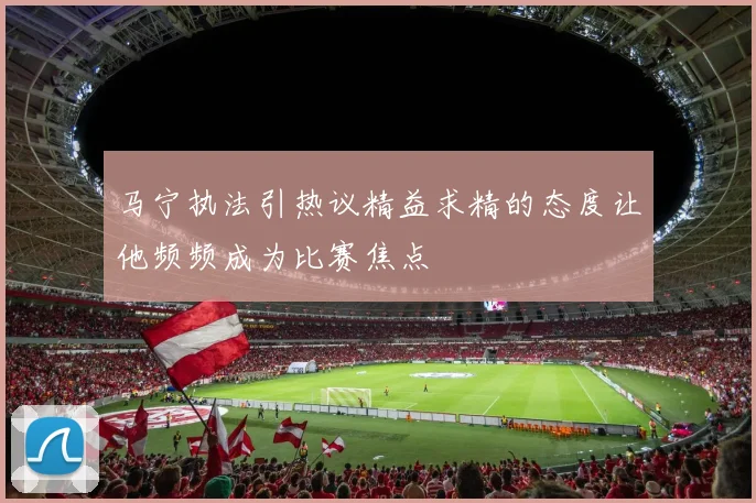 马宁执法引热议精益求精的态度让他频频成为比赛焦点