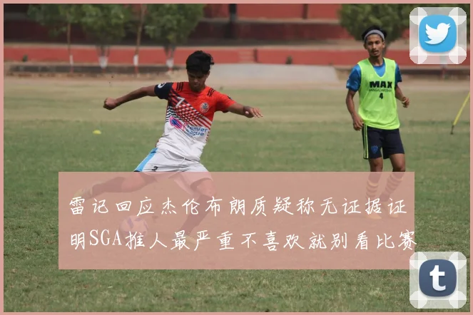 雷记回应杰伦布朗质疑称无证据证明SGA推人最严重不喜欢就别看比赛