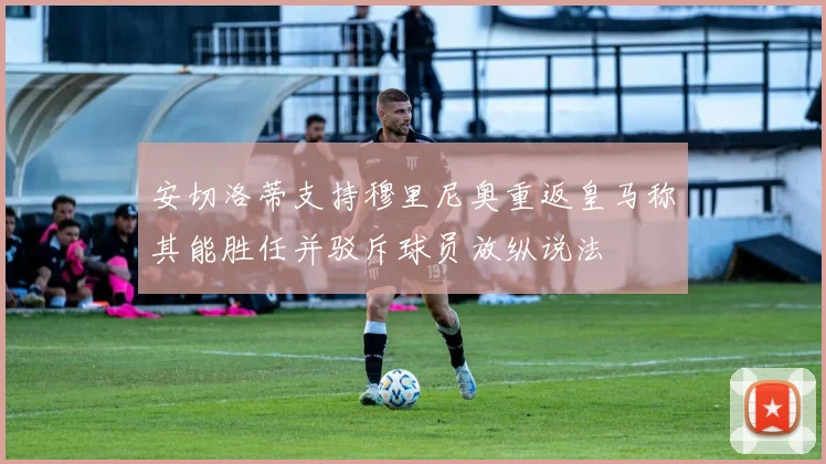 安切洛蒂支持穆里尼奥重返皇马称其能胜任并驳斥球员放纵说法